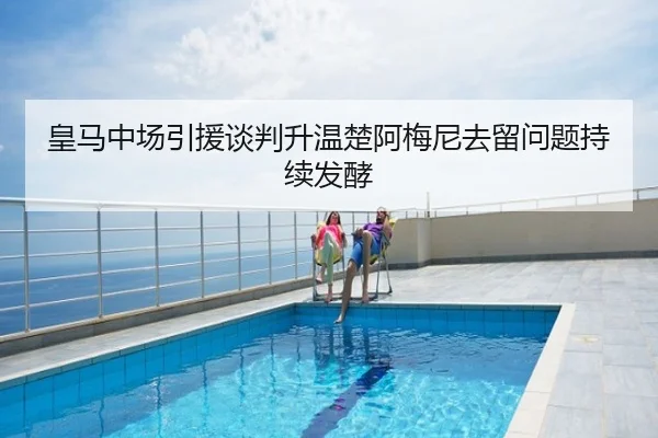 皇马中场引援谈判升温楚阿梅尼去留问题持续发酵