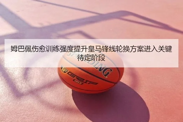 姆巴佩伤愈训练强度提升皇马锋线轮换方案进入关键待定阶段